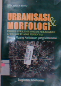 Urbanisasi & morfologi proses perkembangan peradaban & wadah ruang fisiknya: menuju ruang kehidupan yang manusiawi